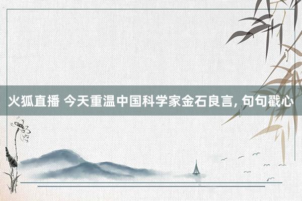 火狐直播 今天重温中国科学家金石良言, 句句戳心