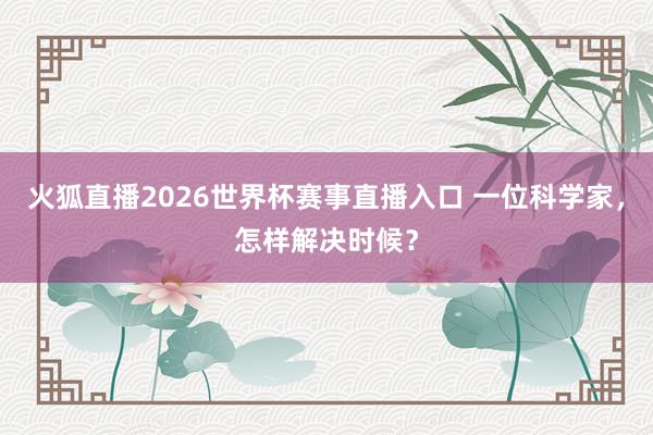 火狐直播2026世界杯赛事直播入口 一位科学家，怎样解决时候？