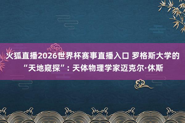 火狐直播2026世界杯赛事直播入口 罗格斯大学的“天地窥探”: 天体物理学家迈克尔·休斯