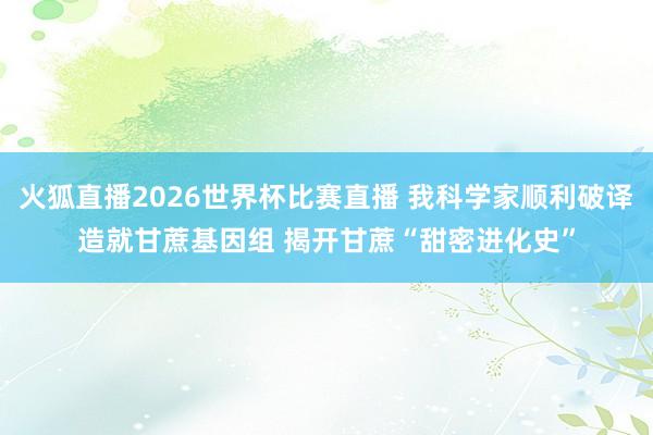 火狐直播2026世界杯比赛直播 我科学家顺利破译造就甘蔗基因组 揭开甘蔗“甜密进化史”