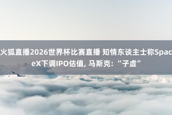 火狐直播2026世界杯比赛直播 知情东谈主士称SpaceX下调IPO估值， 马斯克: “子虚”