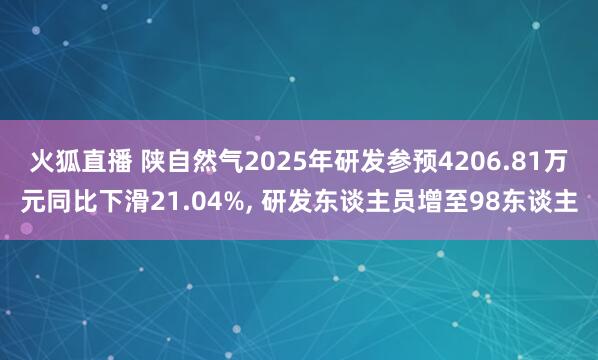 火狐直播 陕自然气2025年研发参预4206.81万元同比下滑21.04%， 研发东谈主员增至98东谈主