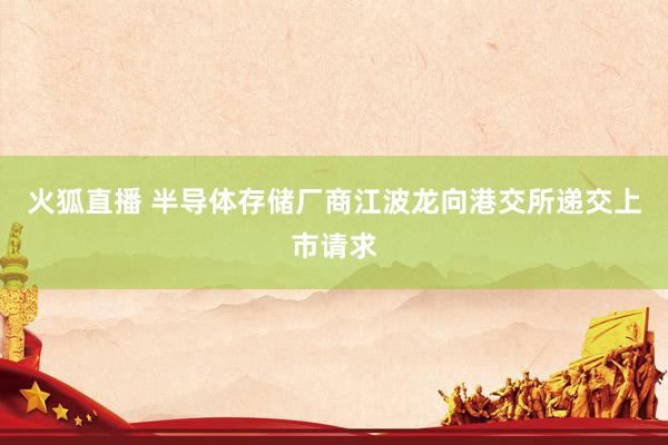 火狐直播 半导体存储厂商江波龙向港交所递交上市请求