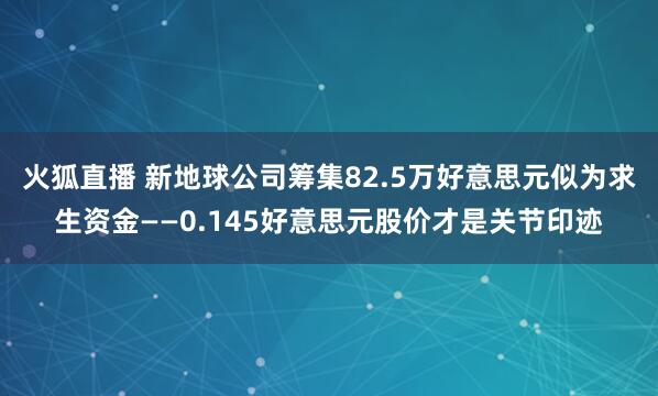 火狐直播 新地球公司筹集82.5万好意思元似为求生资金——0.145好意思元股价才是关节印迹