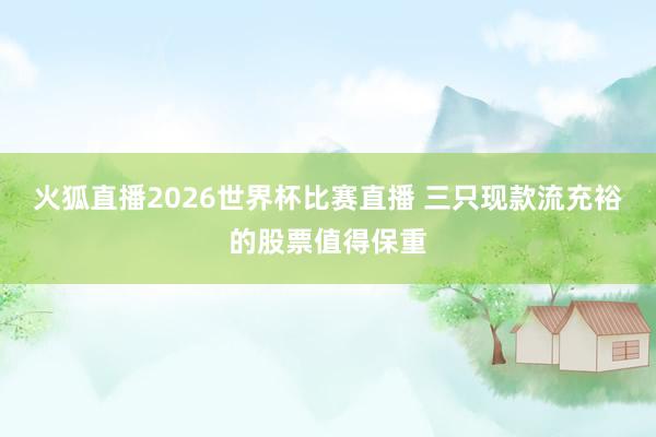 火狐直播2026世界杯比赛直播 三只现款流充裕的股票值得保重