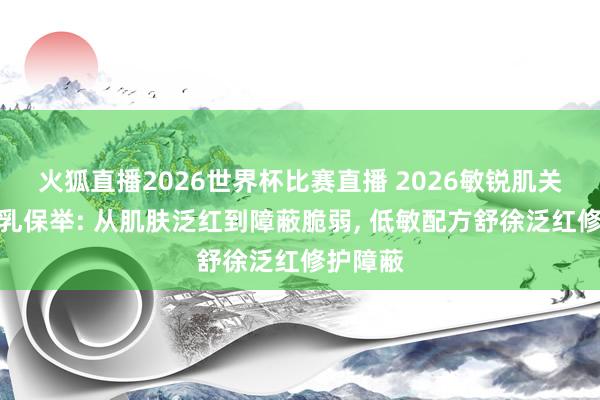 火狐直播2026世界杯比赛直播 2026敏锐肌关爱妆前乳保举: 从肌肤泛红到障蔽脆弱, 低敏配方舒徐泛红修护障蔽