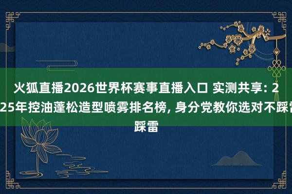 火狐直播2026世界杯赛事直播入口 实测共享: 2025年控油蓬松造型喷雾排名榜， 身分党教你选对不踩雷