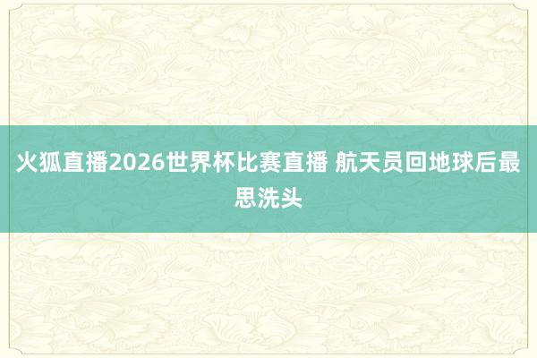 火狐直播2026世界杯比赛直播 航天员回地球后最思洗头