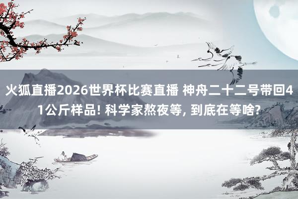 火狐直播2026世界杯比赛直播 神舟二十二号带回41公斤样品! 科学家熬夜等， 到底在等啥?