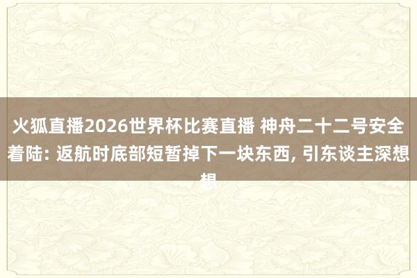 火狐直播2026世界杯比赛直播 神舟二十二号安全着陆: 返航时底部短暂掉下一块东西， 引东谈主深想