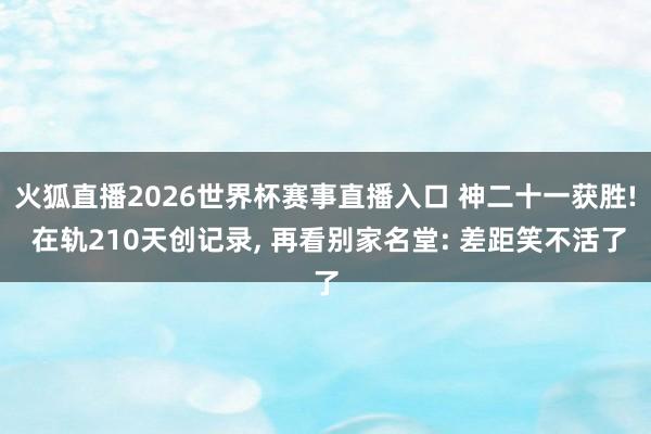 火狐直播2026世界杯赛事直播入口 神二十一获胜! 在轨210天创记录, 再看别家名堂: 差距笑不活了