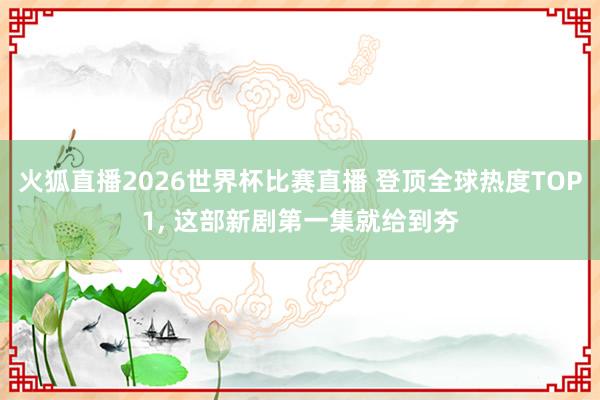 火狐直播2026世界杯比赛直播 登顶全球热度TOP1， 这部新剧第一集就给到夯
