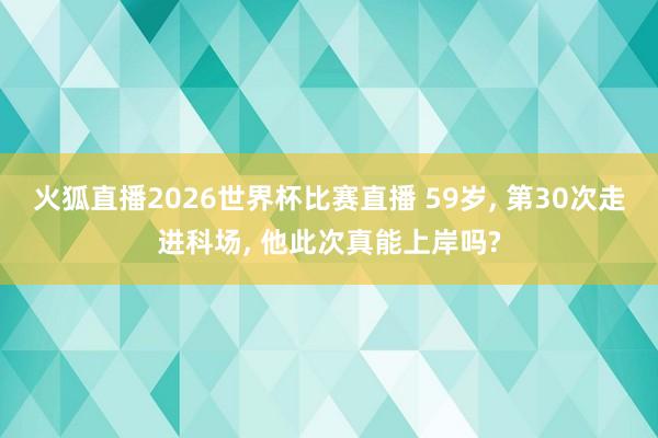 火狐直播2026世界杯比赛直播 59岁, 第30次走进科场, 他此次真能上岸吗?