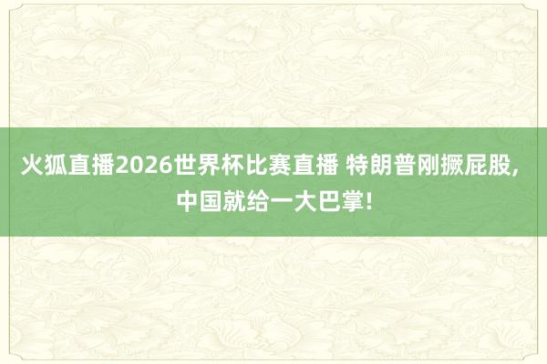 火狐直播2026世界杯比赛直播 特朗普刚撅屁股， 中国就给一大巴掌!