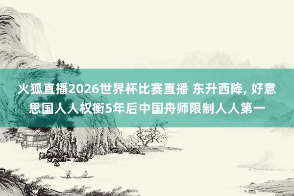 火狐直播2026世界杯比赛直播 东升西降, 好意思国人人权衡5年后中国舟师限制人人第一