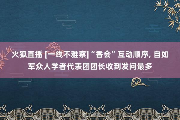 火狐直播 [一线不雅察]“香会”互动顺序， 自如军众人学者代表团团长收到发问最多