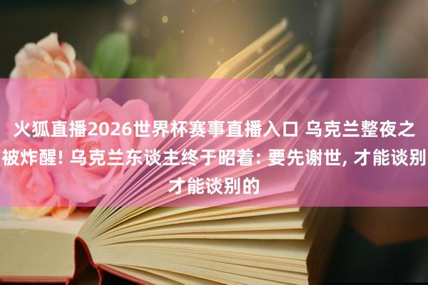 火狐直播2026世界杯赛事直播入口 乌克兰整夜之间被炸醒! 乌克兰东谈主终于昭着: 要先谢世， 才能谈别的