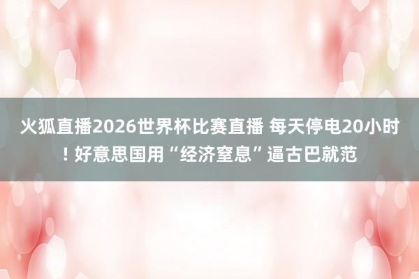火狐直播2026世界杯比赛直播 每天停电20小时! 好意思国用“经济窒息”逼古巴就范