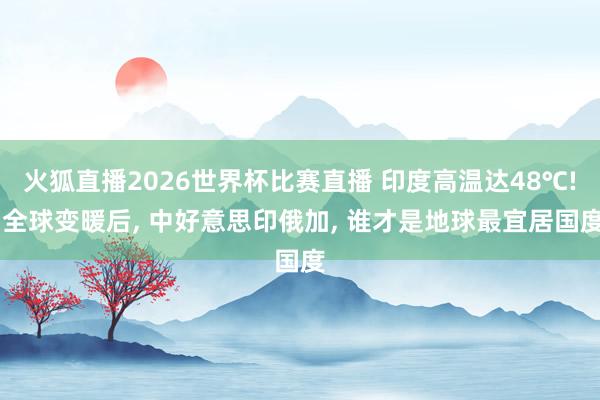 火狐直播2026世界杯比赛直播 印度高温达48℃! 全球变暖后, 中好意思印俄加, 谁才是地球最宜居国度