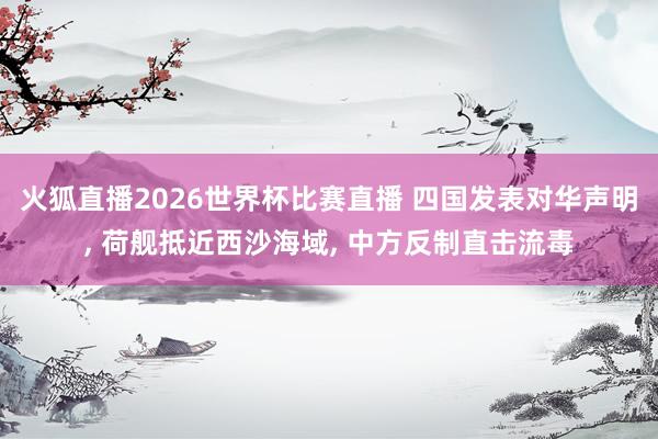 火狐直播2026世界杯比赛直播 四国发表对华声明， 荷舰抵近西沙海域， 中方反制直击流毒