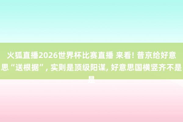 火狐直播2026世界杯比赛直播 来看! 普京给好意思“送根据”， 实则是顶级阳谋， 好意思国横竖齐不是