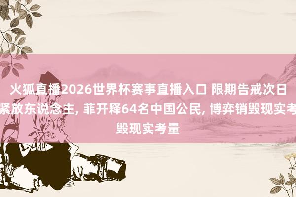 火狐直播2026世界杯赛事直播入口 限期告戒次日赶紧放东说念主， 菲开释64名中国公民， 博弈销毁现实考量