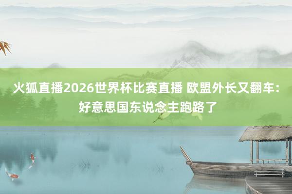 火狐直播2026世界杯比赛直播 欧盟外长又翻车: 好意思国东说念主跑路了
