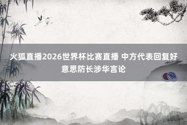 火狐直播2026世界杯比赛直播 中方代表回复好意思防长涉华言论