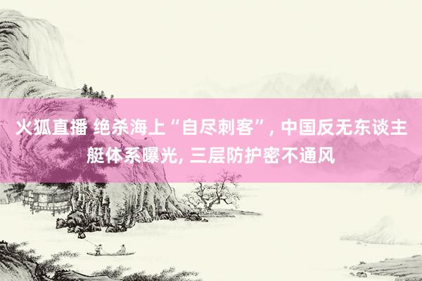 火狐直播 绝杀海上“自尽刺客”, 中国反无东谈主艇体系曝光, 三层防护密不通风