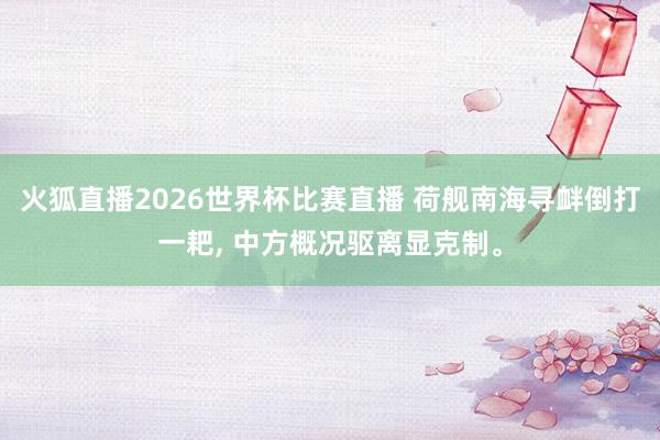 火狐直播2026世界杯比赛直播 荷舰南海寻衅倒打一耙， 中方概况驱离显克制。