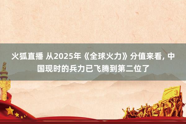火狐直播 从2025年《全球火力》分值来看, 中国现时的兵力已飞腾到第二位了