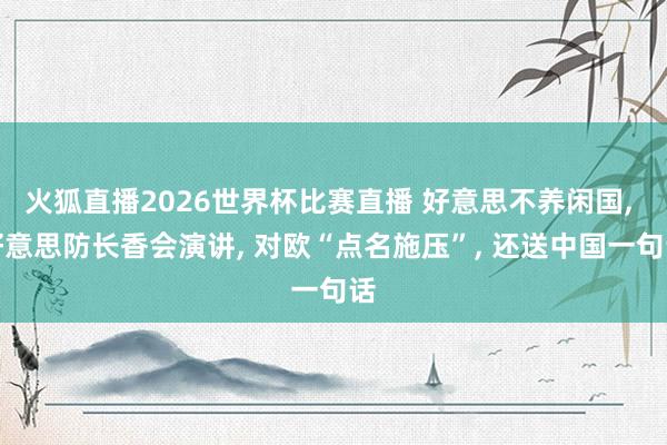火狐直播2026世界杯比赛直播 好意思不养闲国， 好意思防长香会演讲， 对欧“点名施压”， 还送中国一句话