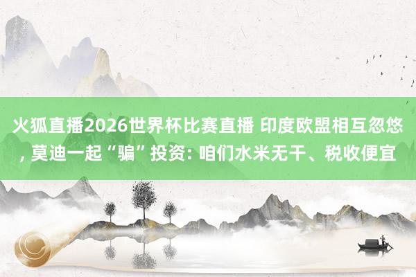 火狐直播2026世界杯比赛直播 印度欧盟相互忽悠， 莫迪一起“骗”投资: 咱们水米无干、税收便宜