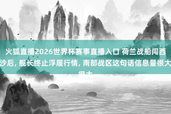 火狐直播2026世界杯赛事直播入口 荷兰战船闯西沙后， 舰长终止浮履行情， 南部战区这句话信息量很大