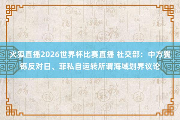 火狐直播2026世界杯比赛直播 社交部:中方矍铄反对日、菲私自运转所谓海域划界议论