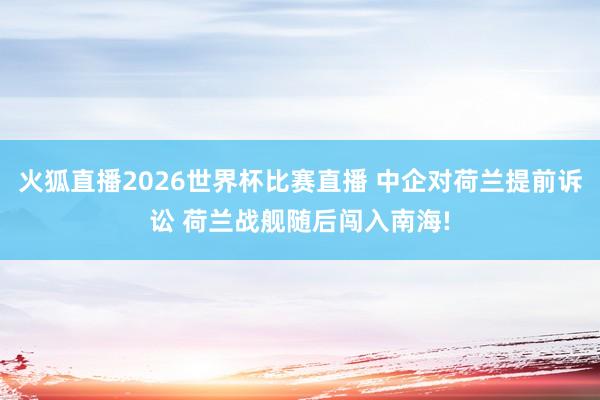 火狐直播2026世界杯比赛直播 中企对荷兰提前诉讼 荷兰战舰随后闯入南海!