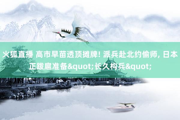 火狐直播 高市早苗透顶摊牌! 派兵赴北约偷师, 日本正跋扈准备"长久构兵"