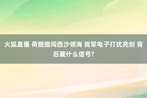 火狐直播 荷舰擅闯西沙领海 我军电子打扰亮剑 背后藏什么信号?