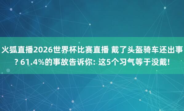 火狐直播2026世界杯比赛直播 戴了头盔骑车还出事? 61.4%的事故告诉你: 这5个习气等于没戴!