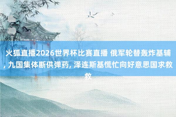 火狐直播2026世界杯比赛直播 俄军轮替轰炸基辅， 九国集体断供弹药， 泽连斯基慌忙向好意思国求救