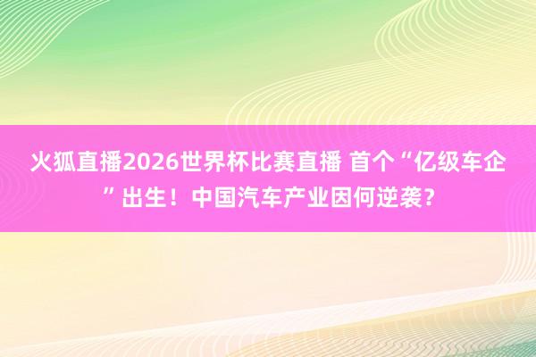 火狐直播2026世界杯比赛直播 首个“亿级车企”出生！中国汽车产业因何逆袭？