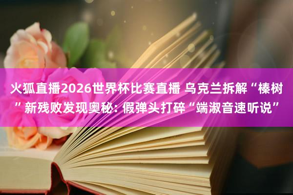 火狐直播2026世界杯比赛直播 乌克兰拆解“榛树”新残败发现奥秘: 假弹头打碎“端淑音速听说”