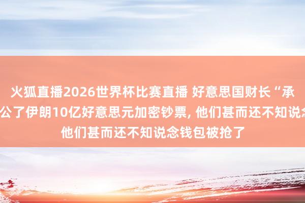 火狐直播2026世界杯比赛直播 好意思国财长“承诺”: 咱们充公了伊朗10亿好意思元加密钞票, 他们甚而还不知说念钱包被抢了