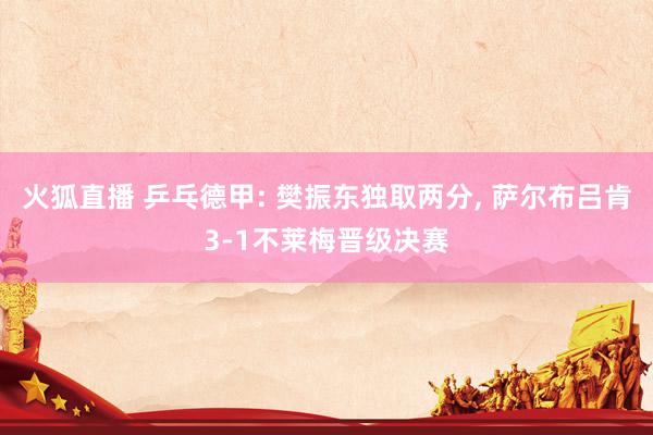 火狐直播 乒乓德甲: 樊振东独取两分, 萨尔布吕肯3-1不莱梅晋级决赛