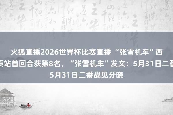 火狐直播2026世界杯比赛直播 “张雪机车”西班牙阿拉贡站首回合获第8名，“张雪机车”发文：5月31日二番战见分晓