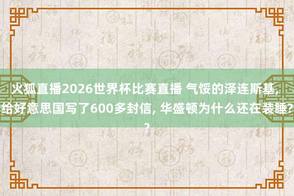 火狐直播2026世界杯比赛直播 气馁的泽连斯基， 给好意思国写了600多封信， 华盛顿为什么还在装睡?