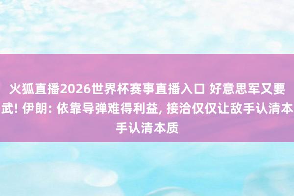 火狐直播2026世界杯赛事直播入口 好意思军又要动武! 伊朗: 依靠导弹难得利益, 接洽仅仅让敌手认清本质