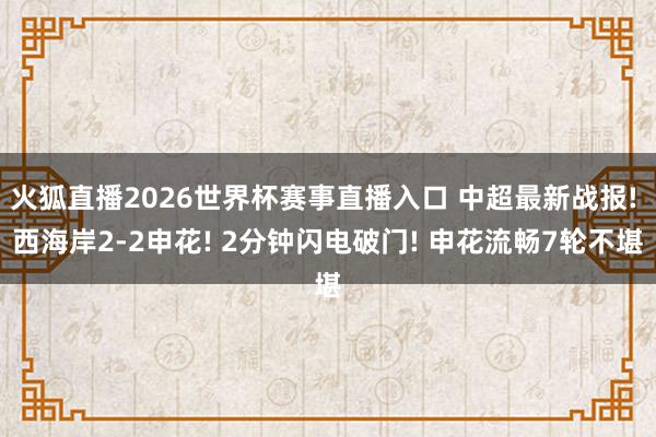 火狐直播2026世界杯赛事直播入口 中超最新战报! 西海岸2-2申花! 2分钟闪电破门! 申花流畅7轮不堪