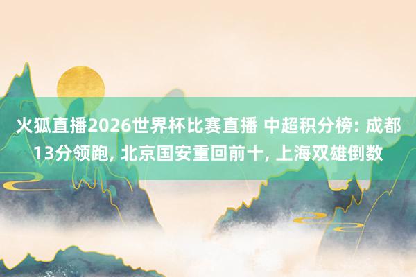 火狐直播2026世界杯比赛直播 中超积分榜: 成都13分领跑, 北京国安重回前十, 上海双雄倒数