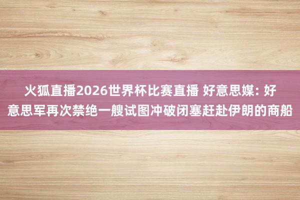火狐直播2026世界杯比赛直播 好意思媒: 好意思军再次禁绝一艘试图冲破闭塞赶赴伊朗的商船